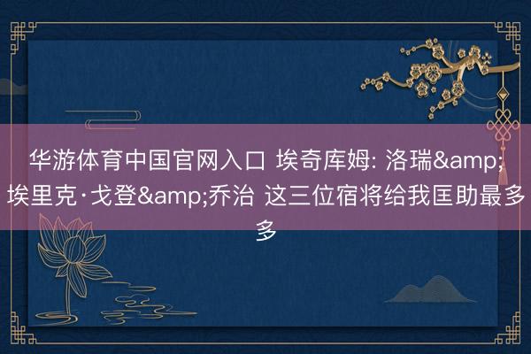 华游体育中国官网入口 埃奇库姆: 洛瑞&埃里克·戈登&乔治 这三位宿将给我匡助最多