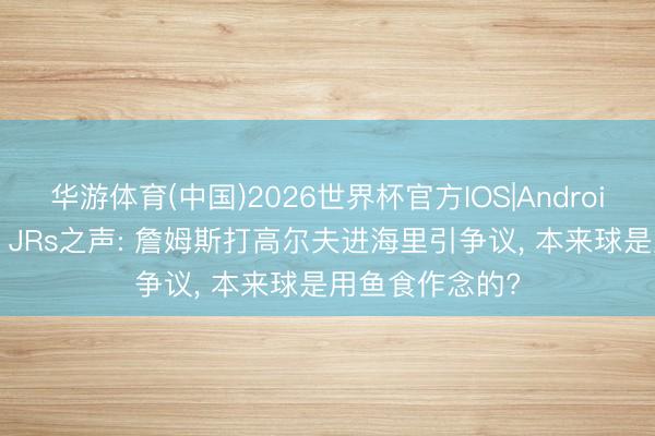 华游体育(中国)2026世界杯官方IOS|Android手机app下载 JRs之声: 詹姆斯打高尔夫进海里引争议, 本来球是用鱼食作念的?