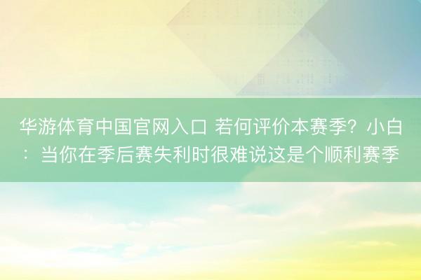 华游体育中国官网入口 若何评价本赛季?小白:当你在季后赛失利时很难说这是个顺利赛季