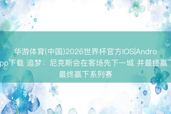 华游体育(中国)2026世界杯官方IOS|Android手机app下载 追梦:尼克斯会在客场先下一城 并最终赢下系列赛