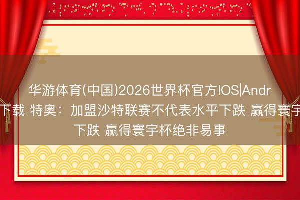 华游体育(中国)2026世界杯官方IOS|Android手机app下载 特奥：加盟沙特联赛不代表水平下跌 赢得寰宇杯绝非易事