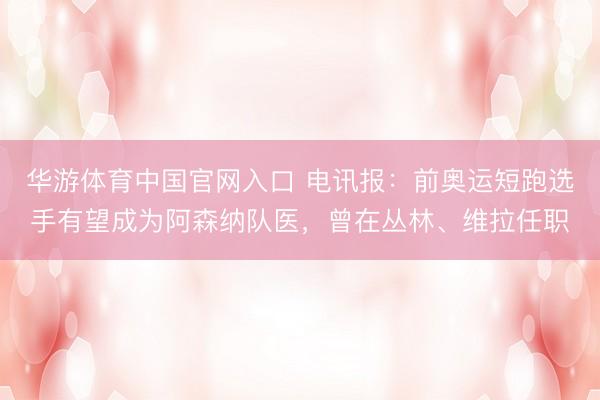 华游体育中国官网入口 电讯报：前奥运短跑选手有望成为阿森纳队医，曾在丛林、维拉任职
