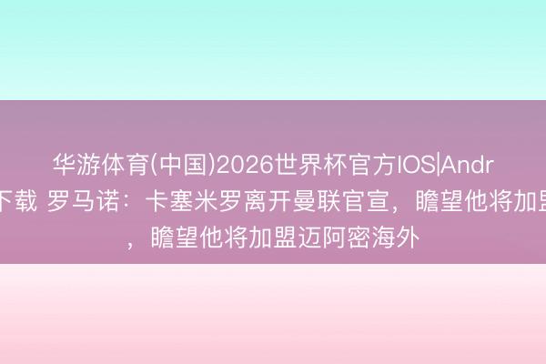 华游体育(中国)2026世界杯官方IOS|Android手机app下载 罗马诺：卡塞米罗离开曼联官宣，瞻望他将加盟迈阿密海外