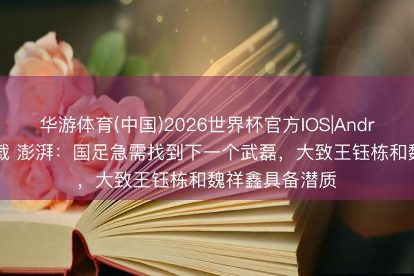 华游体育(中国)2026世界杯官方IOS|Android手机app下载 澎湃：国足急需找到下一个武磊，大致王钰栋和魏祥鑫具备潜质