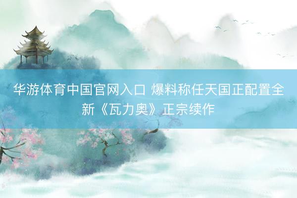 华游体育中国官网入口 爆料称任天国正配置全新《瓦力奥》正宗续作