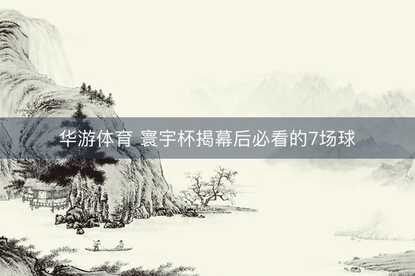 华游体育 寰宇杯揭幕后必看的7场球