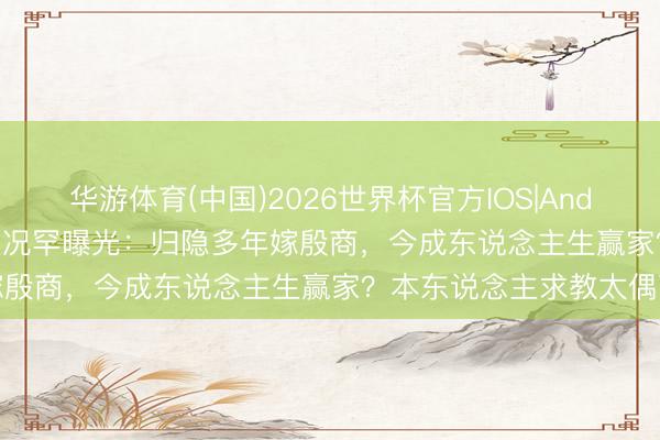 华游体育(中国)2026世界杯官方IOS|Android手机app下载 姚笛近况罕曝光：归隐多年嫁殷商，今成东说念主生赢家？本东说念主求教太偶而