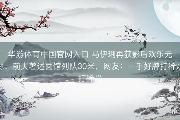 华游体育中国官网入口 马伊琍再获影后欢乐无尽，前夫著述面馆列队30米，网友：一手好牌打稀烂
