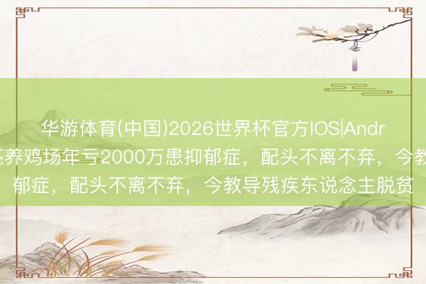 华游体育(中国)2026世界杯官方IOS|Android手机app下载 赵亮养鸡场年亏2000万患抑郁症，配头不离不弃，今教导残疾东说念主脱贫