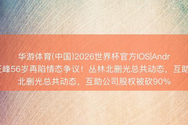 华游体育(中国)2026世界杯官方IOS|Android手机app下载 汪峰56岁再陷情态争议！丛林北删光总共动态，互助公司股权被砍90%