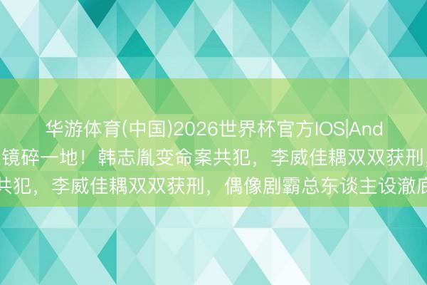 华游体育(中国)2026世界杯官方IOS|Android手机app下载 童年滤镜碎一地！韩志胤变命案共犯，李威佳耦双双获刑，偶像剧霸总东谈主设澈底坍塌