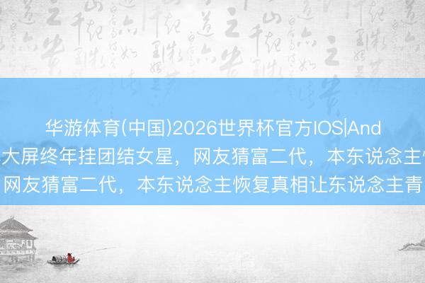 华游体育(中国)2026世界杯官方IOS|Android手机app下载 市中心大屏终年挂团结女星，网友猜富二代，本东说念主恢复真相让东说念主青睐