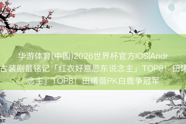 华游体育(中国)2026世界杯官方IOS|Android手机app下载 古装剧最铭记「红衣好意思东说念主」TOP8！田曦薇PK白鹿争冠军