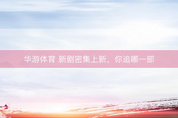 华游体育 新剧密集上新，你追哪一部