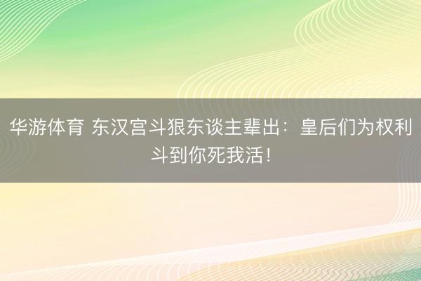 华游体育 东汉宫斗狠东谈主辈出：皇后们为权利斗到你死我活！