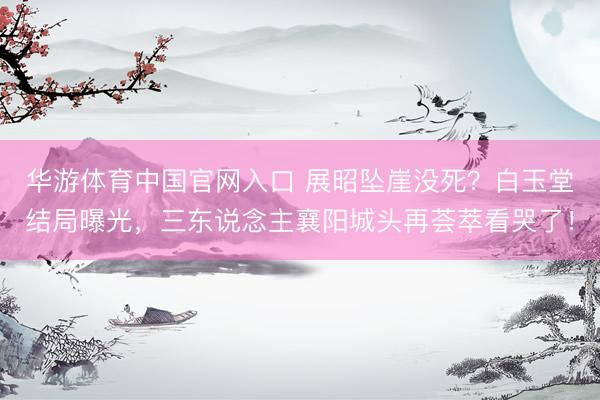 华游体育中国官网入口 展昭坠崖没死？白玉堂结局曝光，三东说念主襄阳城头再荟萃看哭了！