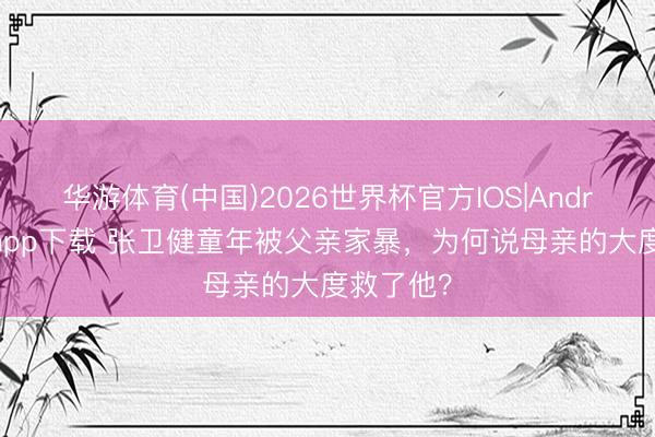 华游体育(中国)2026世界杯官方IOS|Android手机app下载 张卫健童年被父亲家暴，为何说母亲的大度救了他？