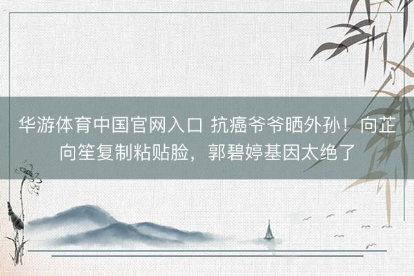 华游体育中国官网入口 抗癌爷爷晒外孙！向芷向笙复制粘贴脸，郭碧婷基因太绝了