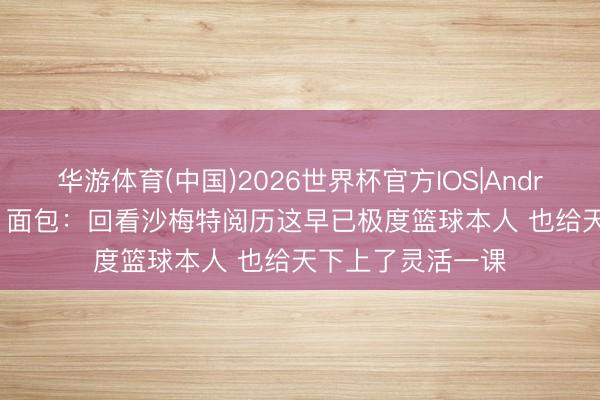 华游体育(中国)2026世界杯官方IOS|Android手机app下载 面包：回看沙梅特阅历这早已极度篮球本人 也给天下上了灵活一课
