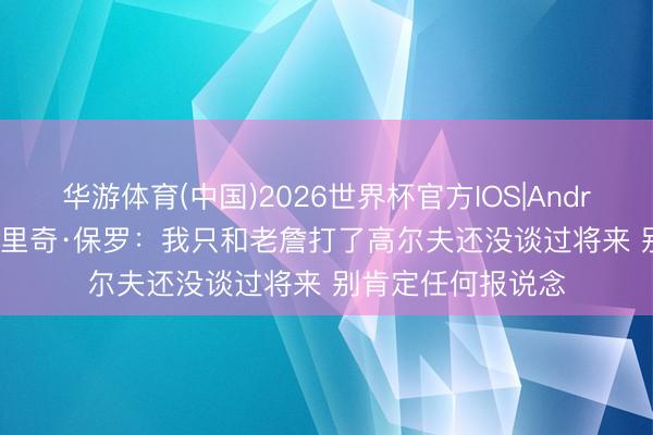 华游体育(中国)2026世界杯官方IOS|Android手机app下载 里奇·保罗：我只和老詹打了高尔夫还没谈过将来 别肯定任何报说念