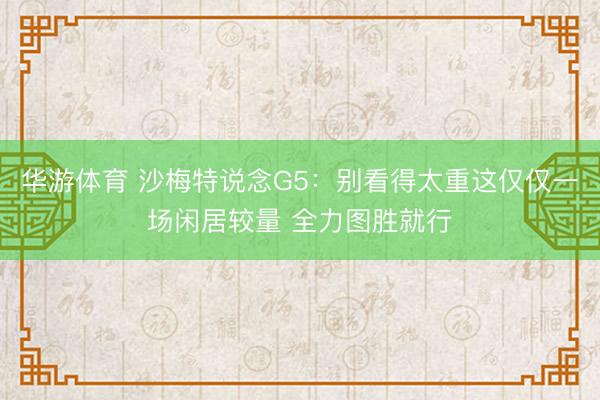 华游体育 沙梅特说念G5:别看得太重这仅仅一场闲居较量 全力图胜就行