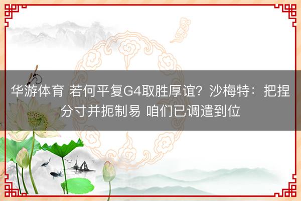 华游体育 若何平复G4取胜厚谊?沙梅特:把捏分寸并扼制易 咱们已调遣到位