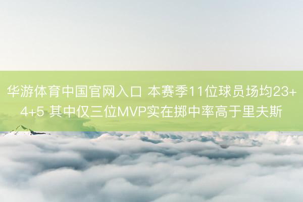 华游体育中国官网入口 本赛季11位球员场均23+4+5 其中仅三位MVP实在掷中率高于里夫斯