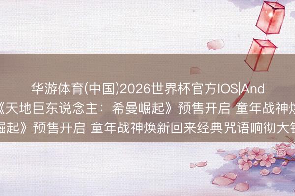 华游体育(中国)2026世界杯官方IOS|Android手机app下载 电影《天地巨东说念主：希曼崛起》预售开启 童年战神焕新回来经典咒语响彻大银幕