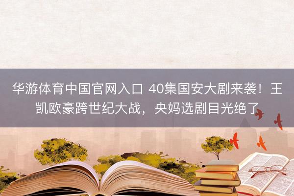 华游体育中国官网入口 40集国安大剧来袭！王凯欧豪跨世纪大战，央妈选剧目光绝了