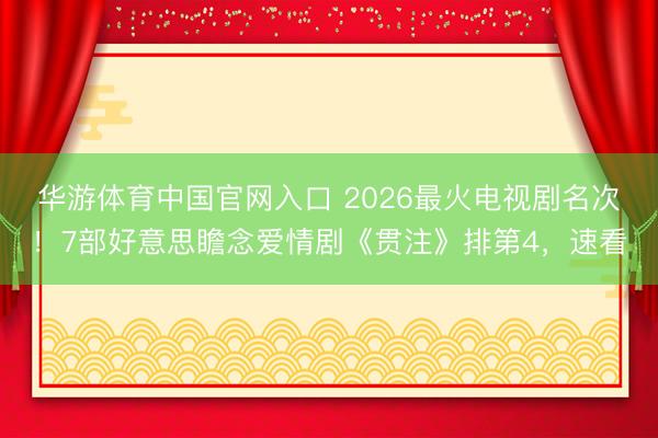 华游体育中国官网入口 2026最火电视剧名次！7部好意思瞻念爱情剧《贯注》排第4，速看