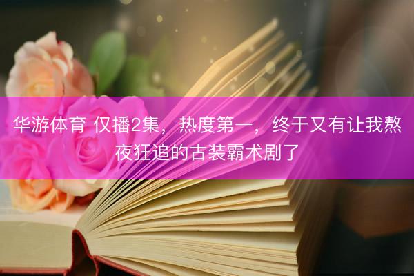 华游体育 仅播2集,热度第一,终于又有让我熬夜狂追的古装霸术剧了