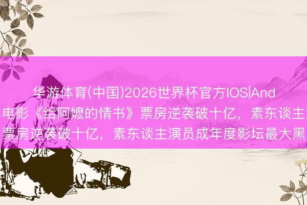 华游体育(中国)2026世界杯官方IOS|Android手机app下载 小资本电影《给阿嬷的情书》票房逆袭破十亿，素东谈主演员成年度影坛最大黑马