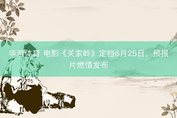 华游体育 电影《关索岭》定档6月25日，预报片燃情发布
