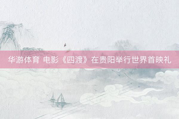 华游体育 电影《四渡》在贵阳举行世界首映礼