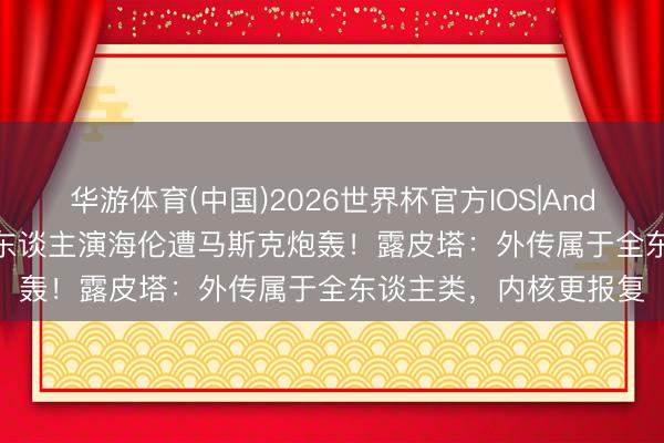 华游体育(中国)2026世界杯官方IOS|Android手机app下载 黑东谈主演海伦遭马斯克炮轰!露皮塔:外传属于全东谈主类,内核更报复
