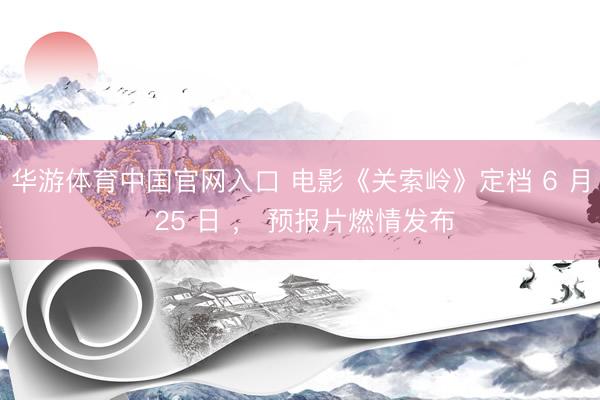 华游体育中国官网入口 电影《关索岭》定档 6 月 25 日 ， 预报片燃情发布