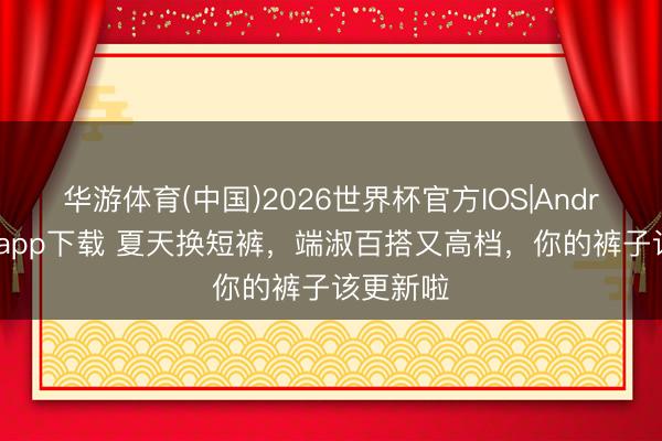 华游体育(中国)2026世界杯官方IOS|Android手机app下载 夏天换短裤,端淑百搭又高档,你的裤子该更新啦