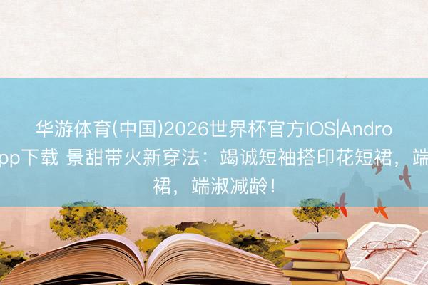 华游体育(中国)2026世界杯官方IOS|Android手机app下载 景甜带火新穿法：竭诚短袖搭印花短裙，端淑减龄！
