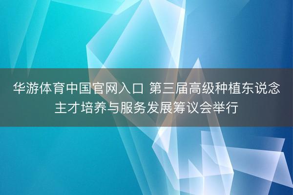 华游体育中国官网入口 第三届高级种植东说念主才培养与服务发展筹议会举行