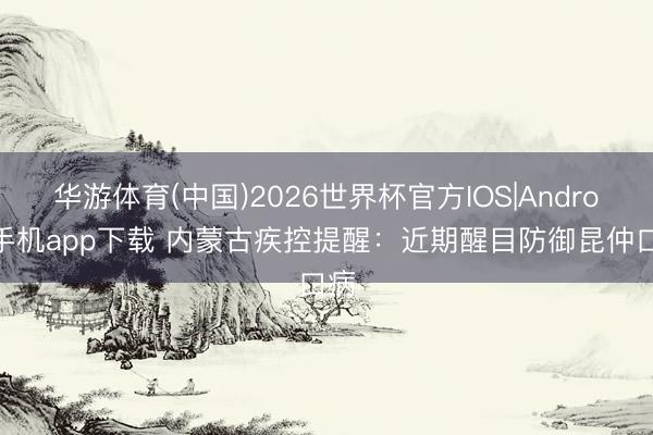 华游体育(中国)2026世界杯官方IOS|Android手机app下载 内蒙古疾控提醒：近期醒目防御昆仲口病