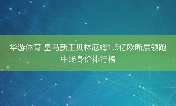 华游体育 皇马新王贝林厄姆1.5亿欧断层领跑中场身价排行榜