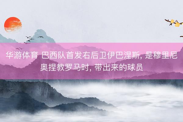 华游体育 巴西队首发右后卫伊巴涅斯， 是穆里尼奥捏教罗马时， 带出来的球员