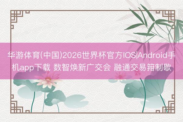 华游体育(中国)2026世界杯官方IOS|Android手机app下载 数智焕新广交会 融通交易箝制歇