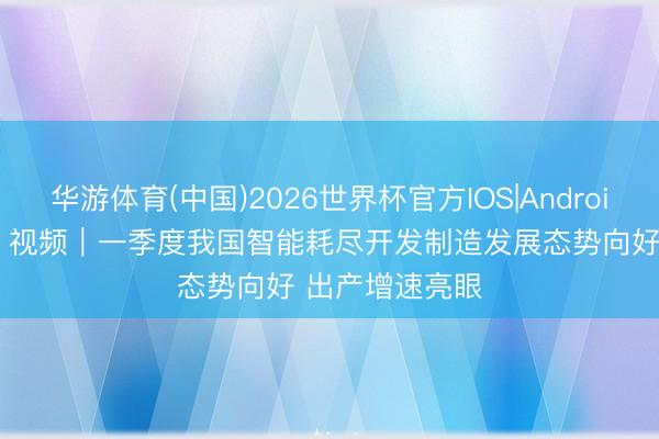 华游体育(中国)2026世界杯官方IOS|Android手机app下载 视频｜一季度我国智能耗尽开发制造发展态势向好 出产增速亮眼