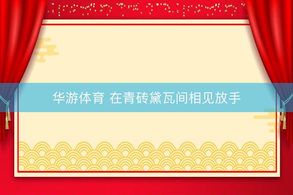 华游体育 在青砖黛瓦间相见放手
