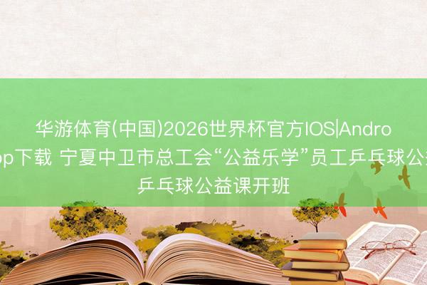 华游体育(中国)2026世界杯官方IOS|Android手机app下载 宁夏中卫市总工会“公益乐学”员工乒乓球公益课开班