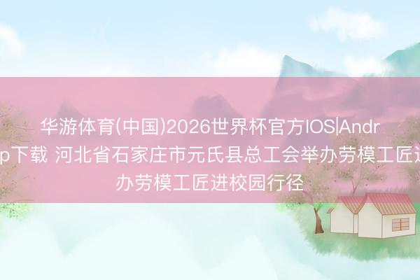 华游体育(中国)2026世界杯官方IOS|Android手机app下载 河北省石家庄市元氏县总工会举办劳模工匠进校园行径