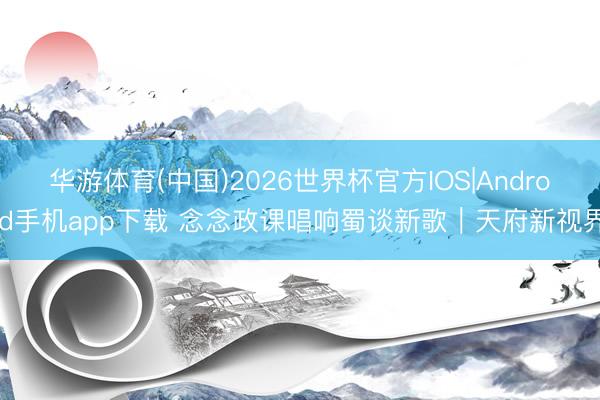 华游体育(中国)2026世界杯官方IOS|Android手机app下载 念念政课唱响蜀谈新歌｜天府新视界