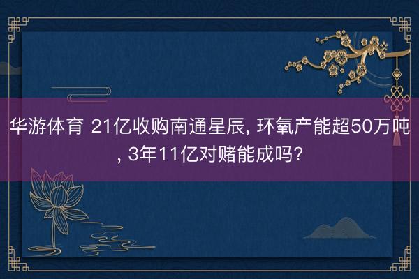 华游体育 21亿收购南通星辰， 环氧产能超50万吨， 3年11亿对赌能成吗?
