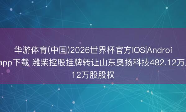 华游体育(中国)2026世界杯官方IOS|Android手机app下载 潍柴控股挂牌转让山东奥扬科技482.12万股股权
